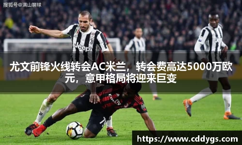 尤文前锋火线转会AC米兰，转会费高达5000万欧元，意甲格局将迎来巨变