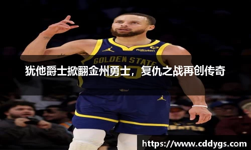 犹他爵士掀翻金州勇士，复仇之战再创传奇