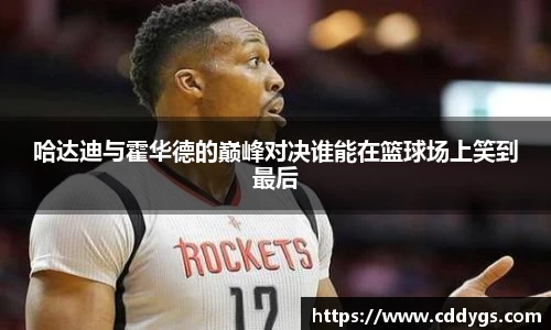 哈达迪与霍华德的巅峰对决谁能在篮球场上笑到最后