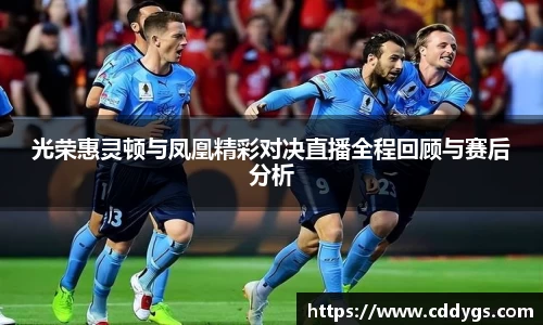 光荣惠灵顿与凤凰精彩对决直播全程回顾与赛后分析