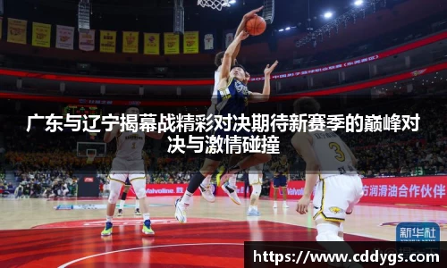 广东与辽宁揭幕战精彩对决期待新赛季的巅峰对决与激情碰撞