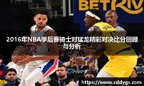 2016年NBA季后赛骑士对猛龙精彩对决比分回顾与分析