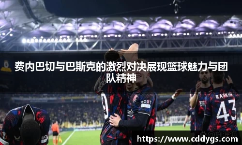 费内巴切与巴斯克的激烈对决展现篮球魅力与团队精神