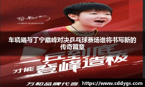 车晓曦与丁宁巅峰对决乒乓球赛场谁将书写新的传奇篇章