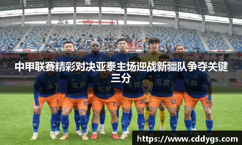 中甲联赛精彩对决亚泰主场迎战新疆队争夺关键三分