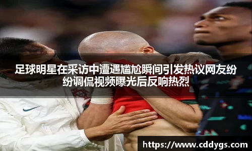 足球明星在采访中遭遇尴尬瞬间引发热议网友纷纷调侃视频曝光后反响热烈