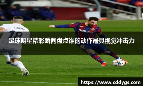 足球明星精彩瞬间盘点谁的动作最具视觉冲击力
