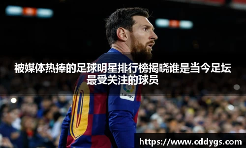 被媒体热捧的足球明星排行榜揭晓谁是当今足坛最受关注的球员